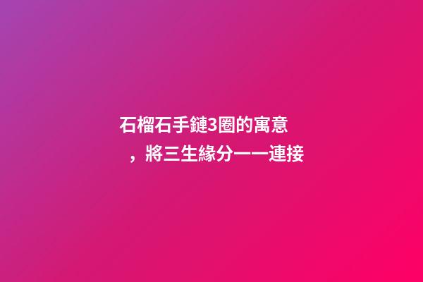 石榴石手鏈3圈的寓意，將三生緣分一一連接